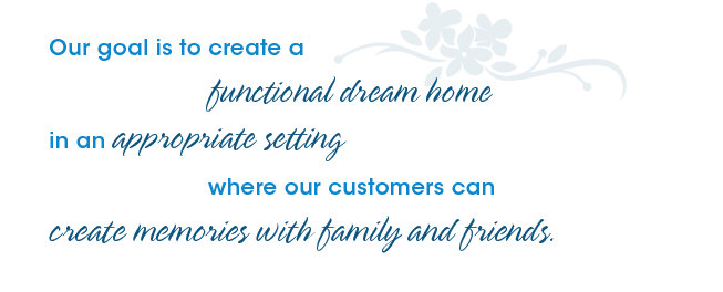 Our goal is to create a functional dream home in an appropriate setting where our customers can create memories with family and friends.
